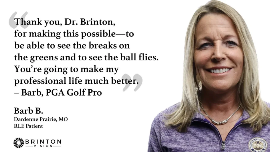 Barb testimonial - image has Barb, a white, blonde, smiling woman in a light purple zip-up shirt and silver necklace on the right side, and text on the left. The text has a quote from Barb that says "Thank you, Dr. Brinton, for making this possible–to be able to see the breaks on the greens and to see the ball flies. You're going to make my professional life much better." The quote is attributed to "Barb, PGA Golf Pro". Below that, it says "Barb B. Dardenne Prairie, MO, RLE Patient". The Brinton Vision logo is below that.